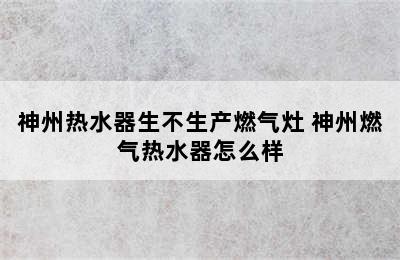 神州热水器生不生产燃气灶 神州燃气热水器怎么样